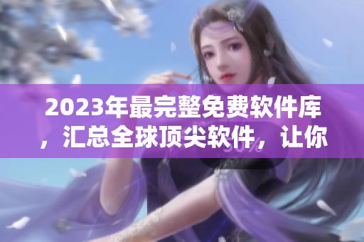 2023年最完整免费软件库，汇总全球顶尖软件，让你轻松找到所需软件！