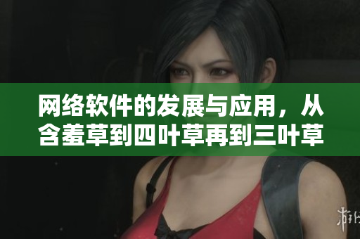 网络软件的发展与应用，从含羞草到四叶草再到三叶草。