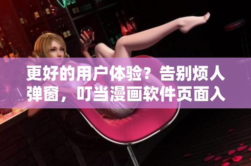 更好的用户体验？告别烦人弹窗，叮当漫画软件页面入口免费畅享！