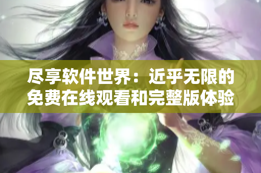 尽享软件世界：近乎无限的免费在线观看和完整版体验