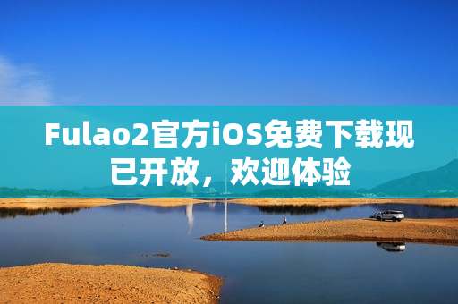 Fulao2官方iOS免费下载现已开放，欢迎体验