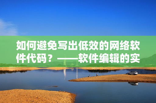 如何避免写出低效的网络软件代码？——软件编辑的实用指南