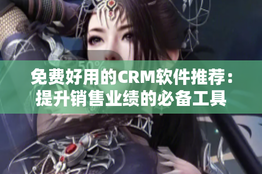 免费好用的CRM软件推荐：提升销售业绩的必备工具