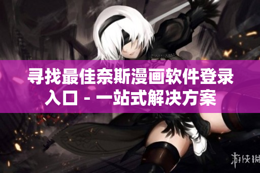 寻找最佳奈斯漫画软件登录入口 - 一站式解决方案