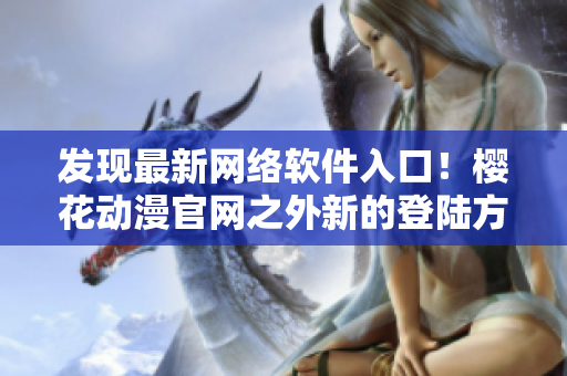 发现最新网络软件入口！樱花动漫官网之外新的登陆方式已知晓！