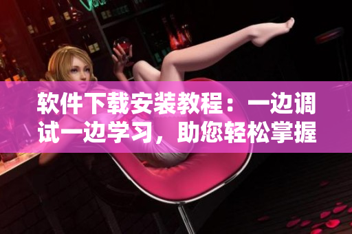 软件下载安装教程：一边调试一边学习，助您轻松掌握使用技巧
