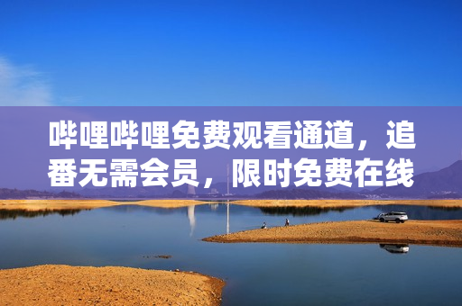 哔哩哔哩免费观看通道，追番无需会员，限时免费在线观看