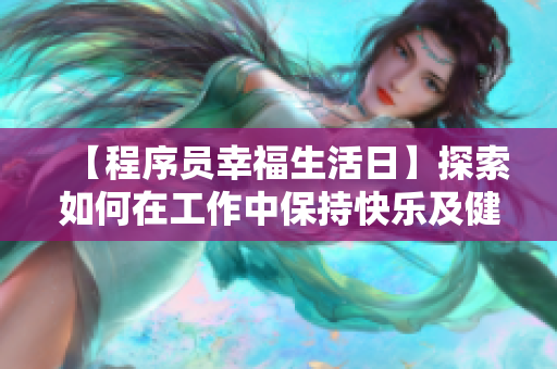 【程序员幸福生活日】探索如何在工作中保持快乐及健康