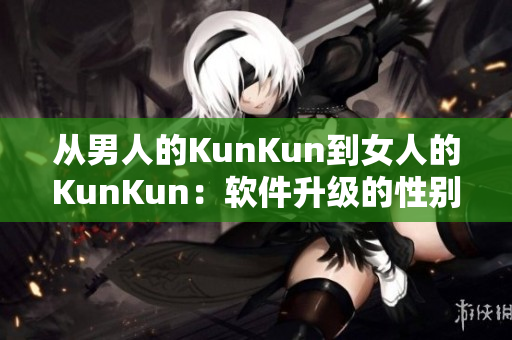 从男人的KunKun到女人的KunKun：软件升级的性别普惠。