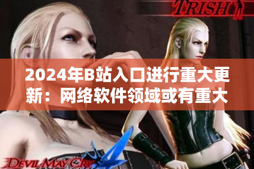 2024年B站入口进行重大更新：网络软件领域或有重大变革！