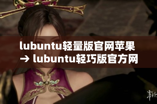 lubuntu轻量版官网苹果 → lubuntu轻巧版官方网站介绍