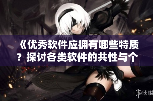 《优秀软件应拥有哪些特质？探讨各类软件的共性与个性》