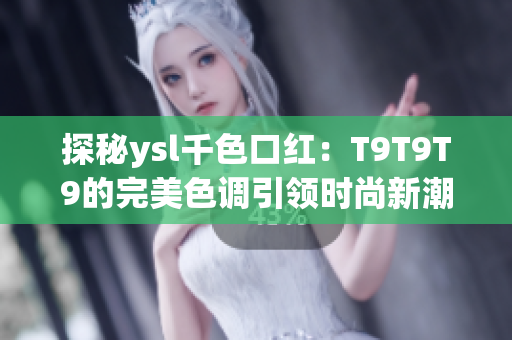 探秘ysl千色口红：T9T9T9的完美色调引领时尚新潮流