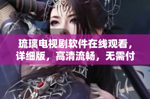 琉璃电视剧软件在线观看，详细版，高清流畅，无需付费