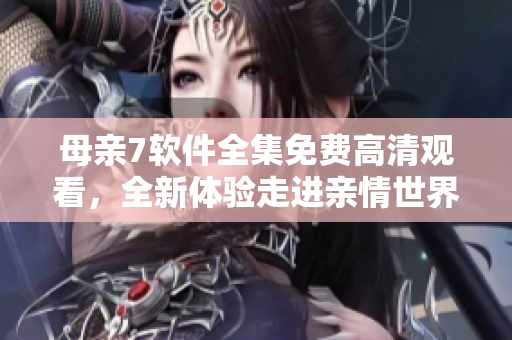 母亲7软件全集免费高清观看，全新体验走进亲情世界！