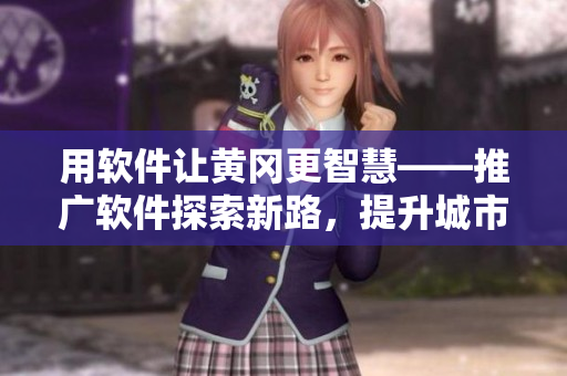 用软件让黄冈更智慧——推广软件探索新路，提升城市服务！