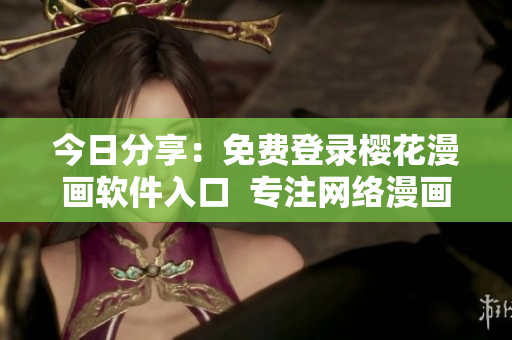 今日分享：免费登录樱花漫画软件入口  专注网络漫画阅读的高质量平台