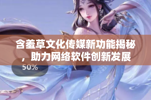 含羞草文化传媒新功能揭秘，助力网络软件创新发展