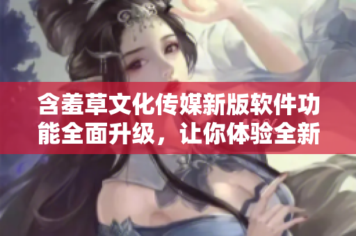 含羞草文化传媒新版软件功能全面升级，让你体验全新网络软件时代