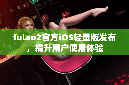 fulao2官方iOS轻量版发布，提升用户使用体验