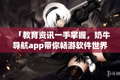 「教育资讯一手掌握，奶牛导航app带你畅游软件世界」