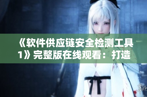 《软件供应链安全检测工具1》完整版在线观看：打造网络软件防护墙