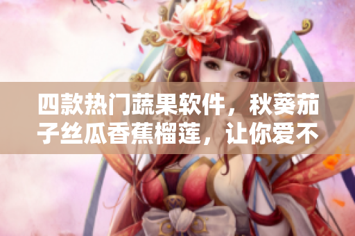 四款热门蔬果软件，秋葵茄子丝瓜香蕉榴莲，让你爱不释手。
