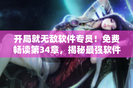 开局就无敌软件专员！免费畅读第34章，揭秘最强软件攻略！
