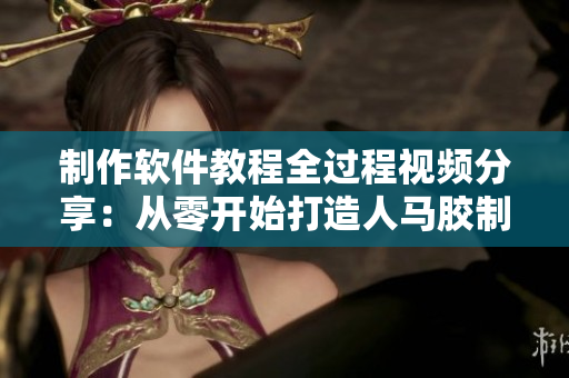 制作软件教程全过程视频分享：从零开始打造人马胶制作工具