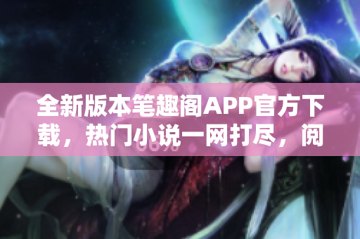 全新版本笔趣阁APP官方下载，热门小说一网打尽，阅读体验全面升级