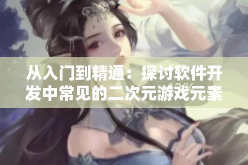 从入门到精通：探讨软件开发中常见的二次元游戏元素