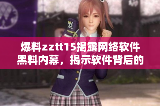 爆料zztt15揭露网络软件黑料内幕，揭示软件背后的故事