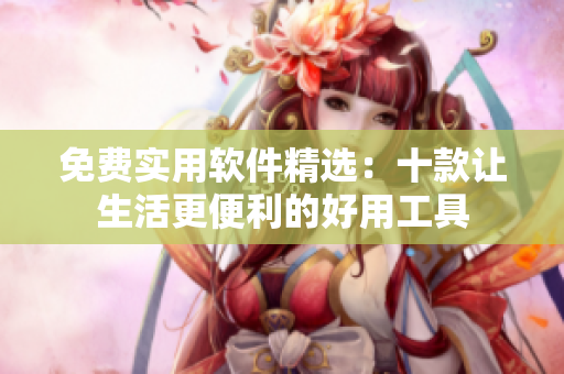 免费实用软件精选：十款让生活更便利的好用工具