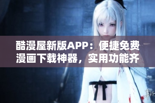 酷漫屋新版APP：便捷免费漫画下载神器，实用功能齐全
