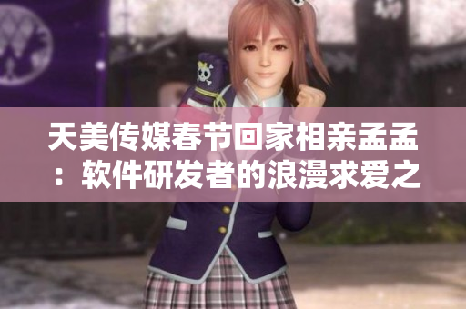 天美传媒春节回家相亲孟孟：软件研发者的浪漫求爱之旅