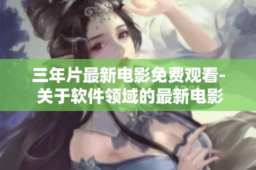 三年片最新电影免费观看- 关于软件领域的最新电影免费观赏方案