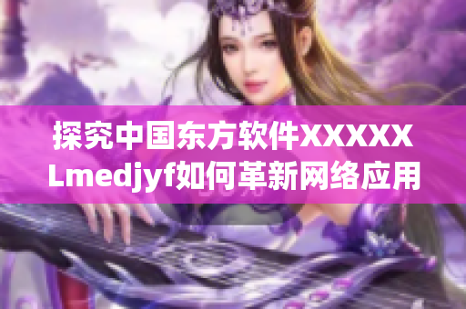 探究中国东方软件XXXXXLmedjyf如何革新网络应用界面设计