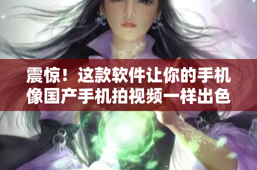 震惊！这款软件让你的手机像国产手机拍视频一样出色！