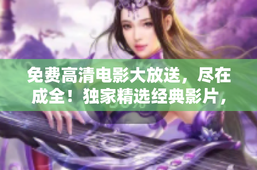 免费高清电影大放送，尽在成全！独家精选经典影片，体验视觉盛宴！