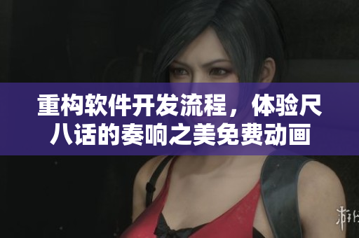 重构软件开发流程，体验尺八话的奏响之美免费动画