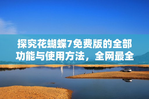 探究花蝴蝶7免费版的全部功能与使用方法，全网最全软件解析大全