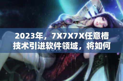 2023年，7X7X7X任意槽技术引进软件领域，将如何重塑未来？