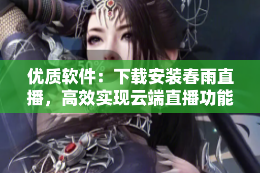 优质软件：下载安装春雨直播，高效实现云端直播功能！