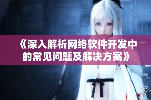《深入解析网络软件开发中的常见问题及解决方案》