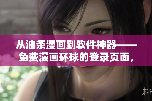 从油条漫画到软件神器——免费漫画环球的登录页面，你需要了解的一切！