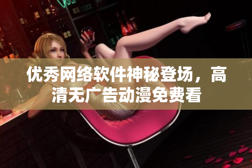 优秀网络软件神秘登场，高清无广告动漫免费看