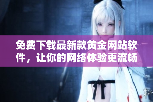 免费下载最新款黄金网站软件，让你的网络体验更流畅高效！