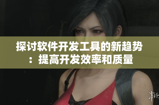 探讨软件开发工具的新趋势：提高开发效率和质量