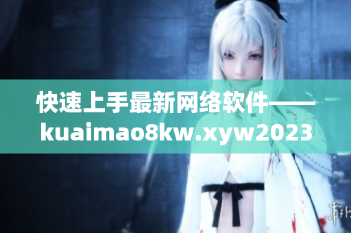 快速上手最新网络软件——kuaimao8kw.xyw2023详解