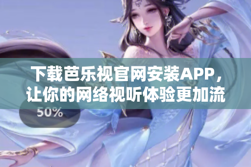 下载芭乐视官网安装APP，让你的网络视听体验更加流畅